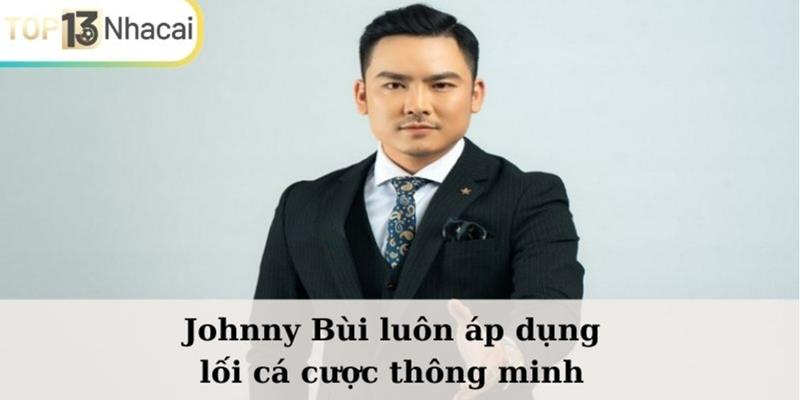 Johnny Bùi luôn áp dụng lối cá cược thông minh